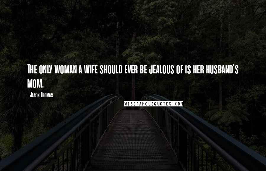 Jason Thomas Quotes: The only woman a wife should ever be jealous of is her husband's mom.