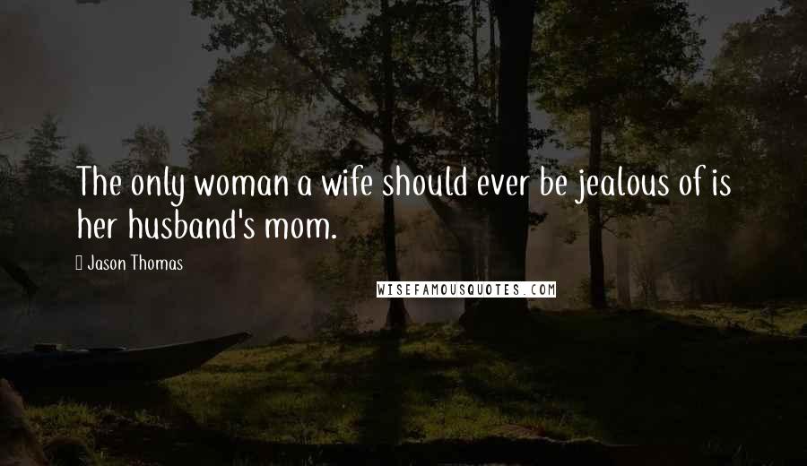 Jason Thomas Quotes: The only woman a wife should ever be jealous of is her husband's mom.