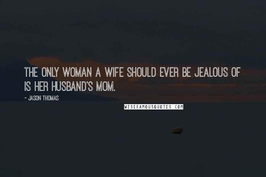 Jason Thomas Quotes: The only woman a wife should ever be jealous of is her husband's mom.
