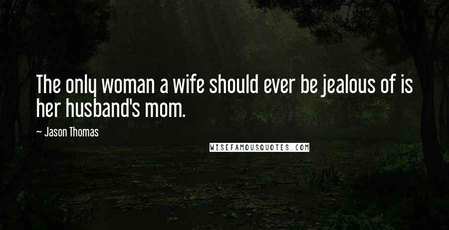 Jason Thomas Quotes: The only woman a wife should ever be jealous of is her husband's mom.