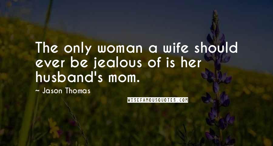 Jason Thomas Quotes: The only woman a wife should ever be jealous of is her husband's mom.