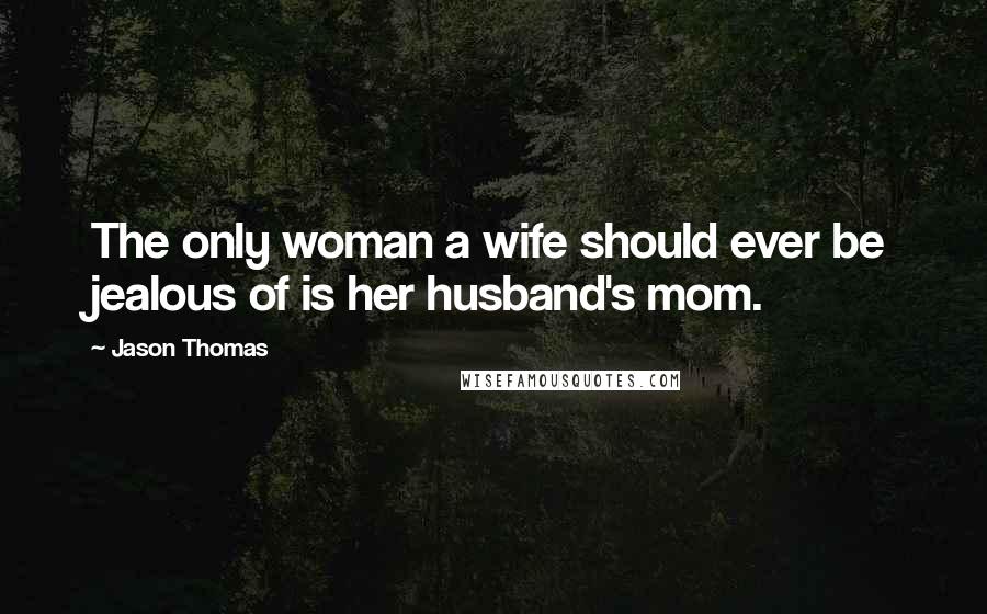 Jason Thomas Quotes: The only woman a wife should ever be jealous of is her husband's mom.