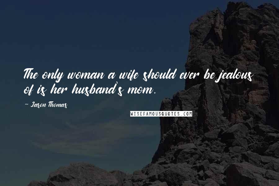 Jason Thomas Quotes: The only woman a wife should ever be jealous of is her husband's mom.