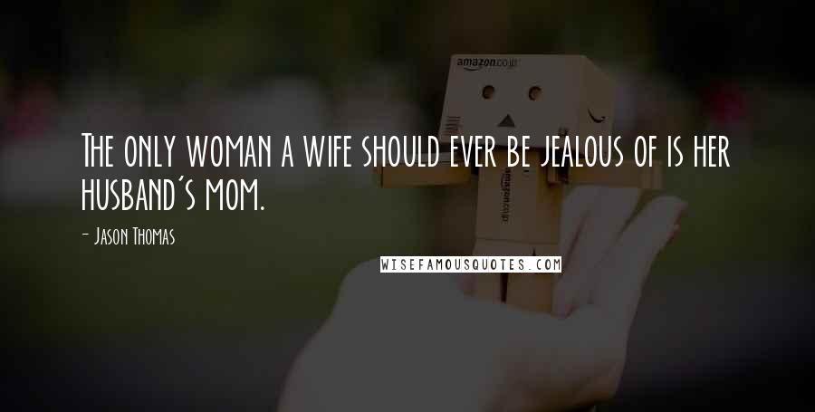 Jason Thomas Quotes: The only woman a wife should ever be jealous of is her husband's mom.