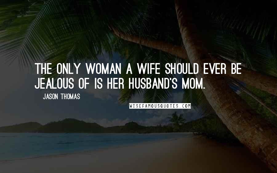 Jason Thomas Quotes: The only woman a wife should ever be jealous of is her husband's mom.