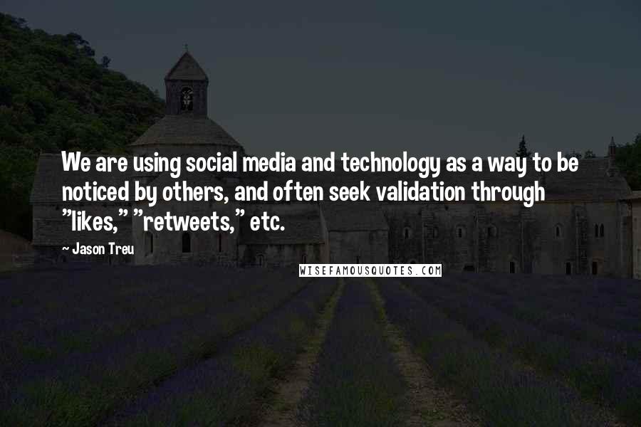 Jason Treu Quotes: We are using social media and technology as a way to be noticed by others, and often seek validation through "likes," "retweets," etc.