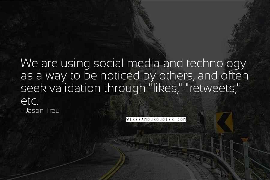 Jason Treu Quotes: We are using social media and technology as a way to be noticed by others, and often seek validation through "likes," "retweets," etc.