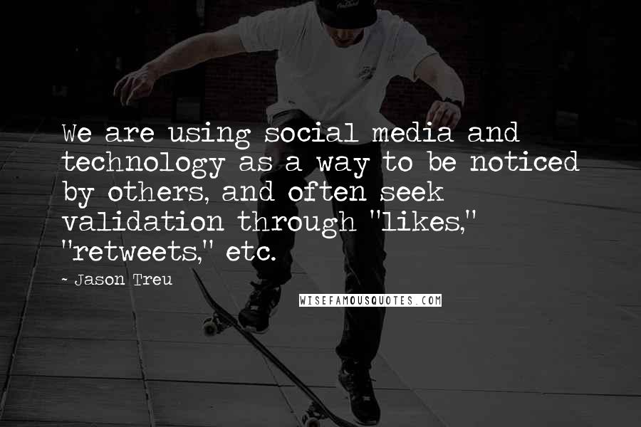 Jason Treu Quotes: We are using social media and technology as a way to be noticed by others, and often seek validation through "likes," "retweets," etc.