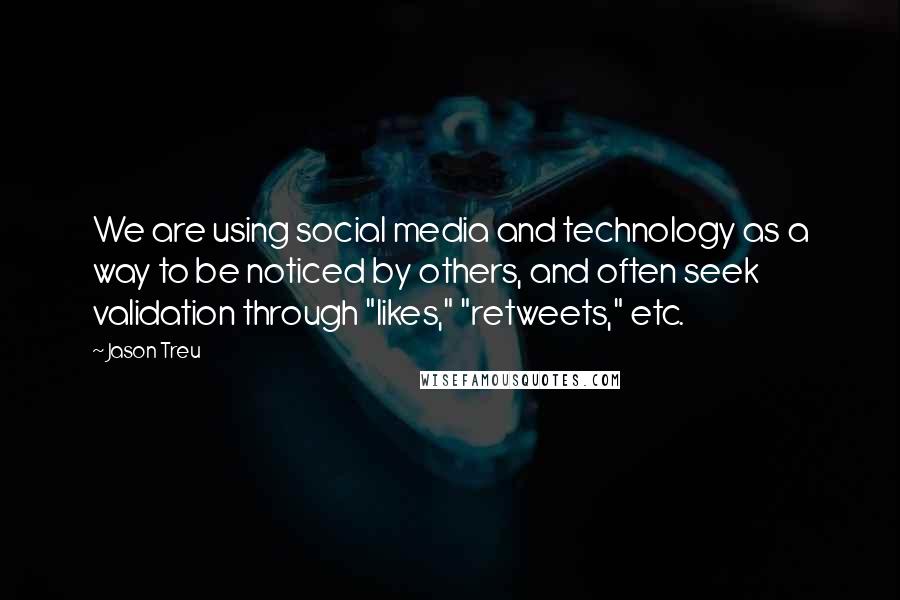 Jason Treu Quotes: We are using social media and technology as a way to be noticed by others, and often seek validation through "likes," "retweets," etc.