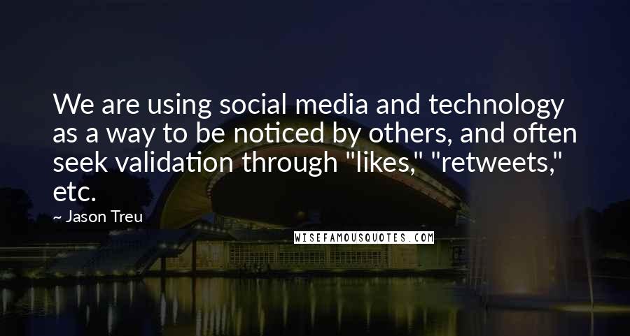 Jason Treu Quotes: We are using social media and technology as a way to be noticed by others, and often seek validation through "likes," "retweets," etc.