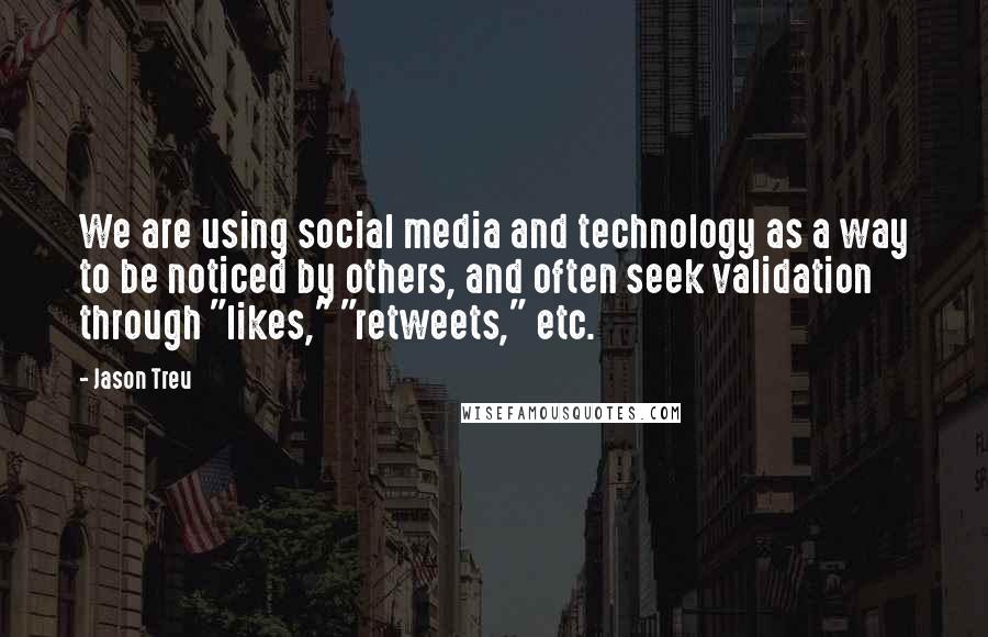 Jason Treu Quotes: We are using social media and technology as a way to be noticed by others, and often seek validation through "likes," "retweets," etc.