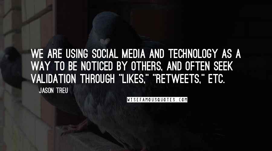 Jason Treu Quotes: We are using social media and technology as a way to be noticed by others, and often seek validation through "likes," "retweets," etc.