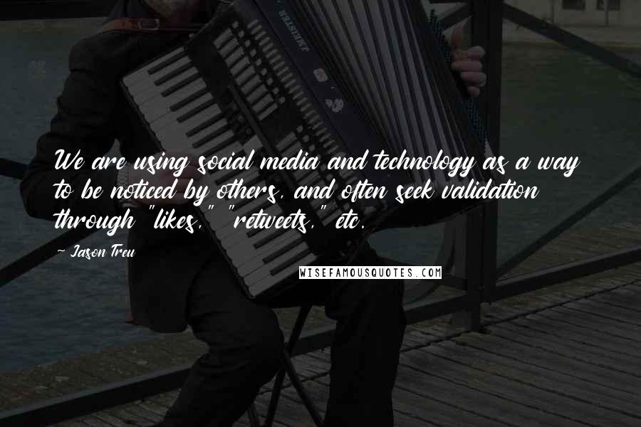 Jason Treu Quotes: We are using social media and technology as a way to be noticed by others, and often seek validation through "likes," "retweets," etc.