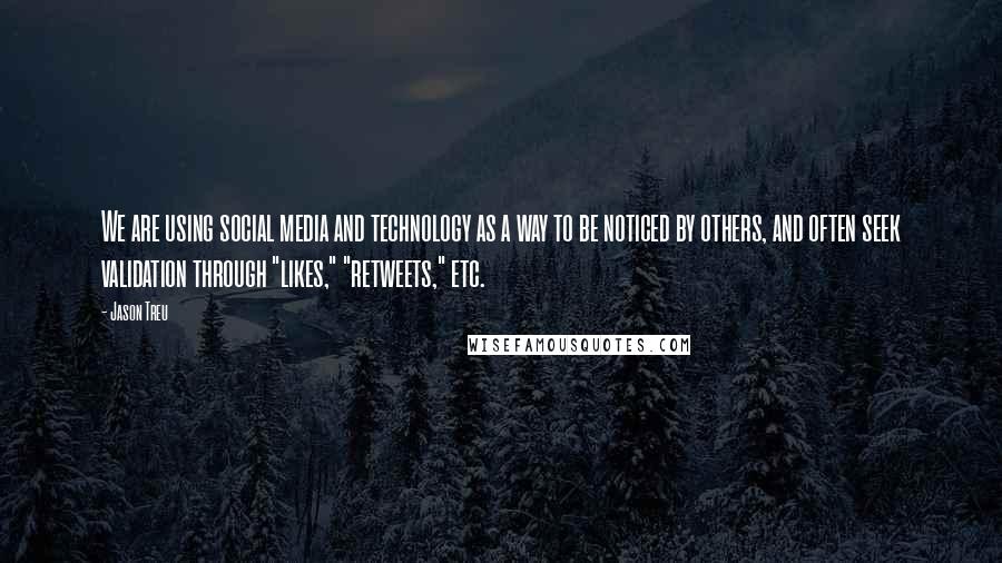 Jason Treu Quotes: We are using social media and technology as a way to be noticed by others, and often seek validation through "likes," "retweets," etc.