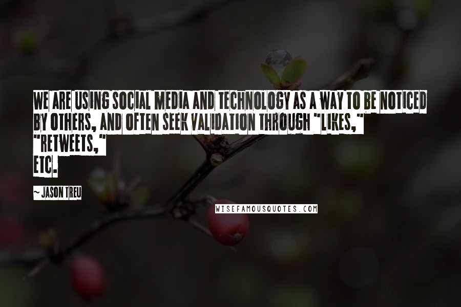 Jason Treu Quotes: We are using social media and technology as a way to be noticed by others, and often seek validation through "likes," "retweets," etc.