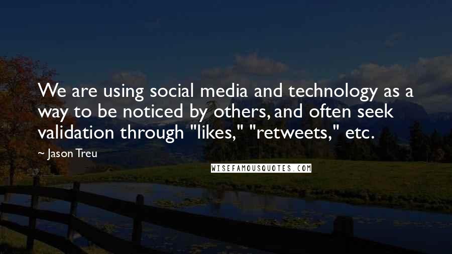 Jason Treu Quotes: We are using social media and technology as a way to be noticed by others, and often seek validation through "likes," "retweets," etc.