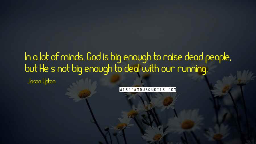 Jason Upton Quotes: In a lot of minds, God is big enough to raise dead people, but He's not big enough to deal with our running.