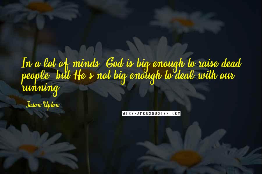 Jason Upton Quotes: In a lot of minds, God is big enough to raise dead people, but He's not big enough to deal with our running.