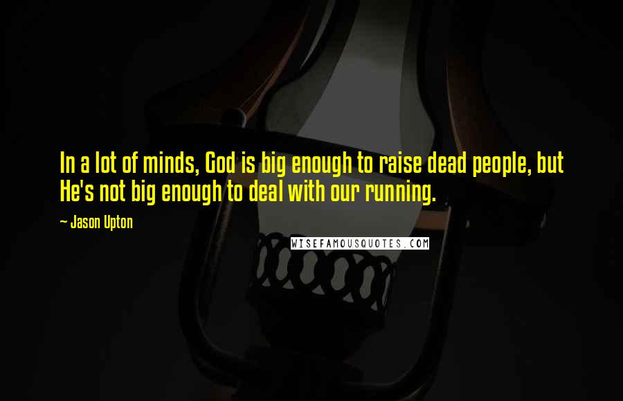 Jason Upton Quotes: In a lot of minds, God is big enough to raise dead people, but He's not big enough to deal with our running.