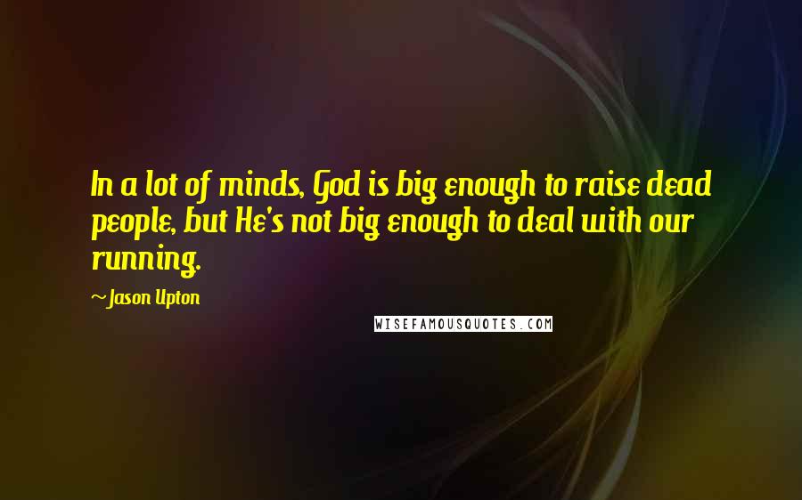 Jason Upton Quotes: In a lot of minds, God is big enough to raise dead people, but He's not big enough to deal with our running.