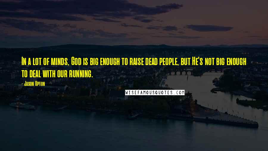 Jason Upton Quotes: In a lot of minds, God is big enough to raise dead people, but He's not big enough to deal with our running.