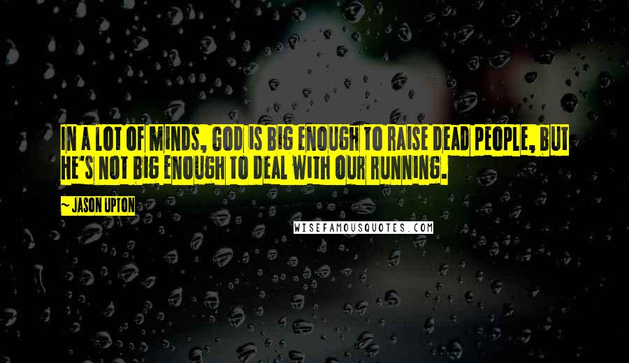 Jason Upton Quotes: In a lot of minds, God is big enough to raise dead people, but He's not big enough to deal with our running.