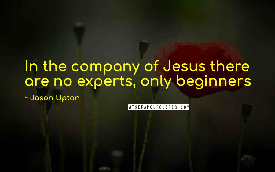 Jason Upton Quotes: In the company of Jesus there are no experts, only beginners