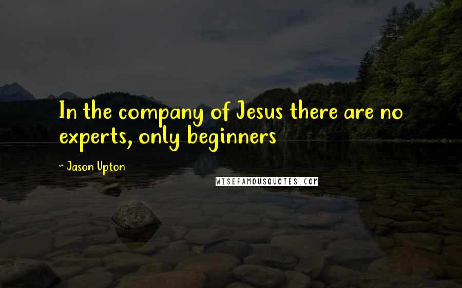 Jason Upton Quotes: In the company of Jesus there are no experts, only beginners