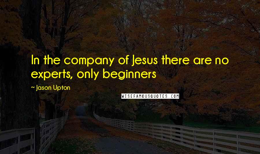 Jason Upton Quotes: In the company of Jesus there are no experts, only beginners