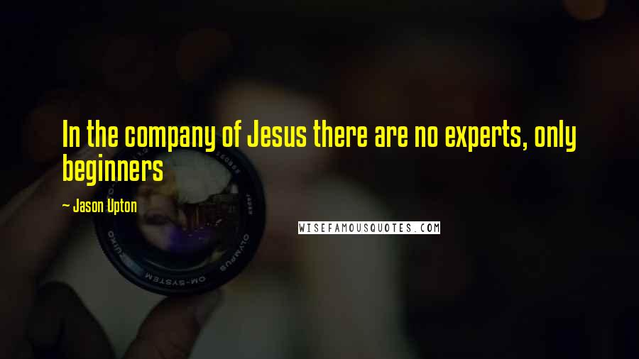 Jason Upton Quotes: In the company of Jesus there are no experts, only beginners