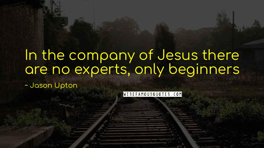 Jason Upton Quotes: In the company of Jesus there are no experts, only beginners