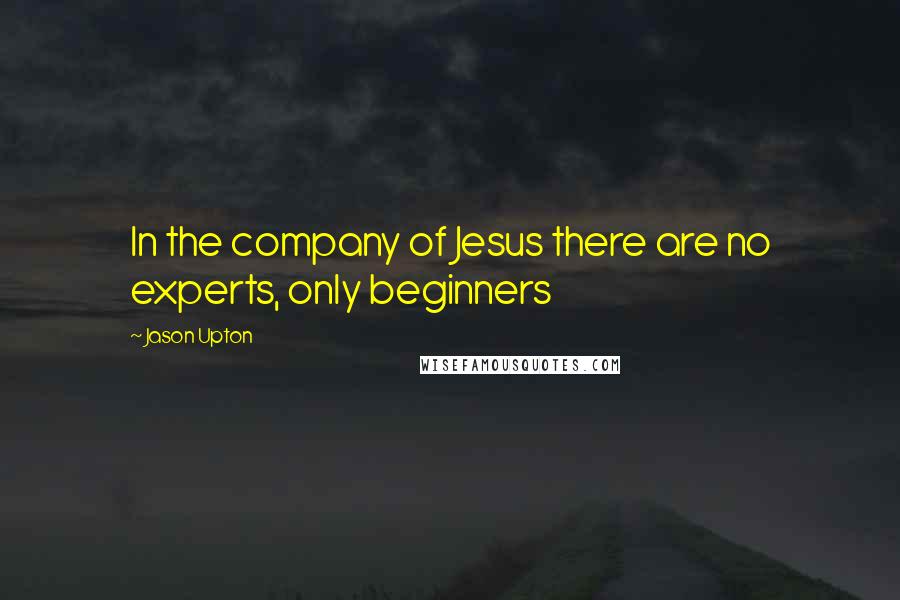 Jason Upton Quotes: In the company of Jesus there are no experts, only beginners