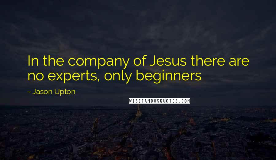 Jason Upton Quotes: In the company of Jesus there are no experts, only beginners