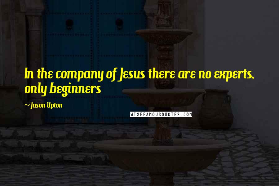 Jason Upton Quotes: In the company of Jesus there are no experts, only beginners