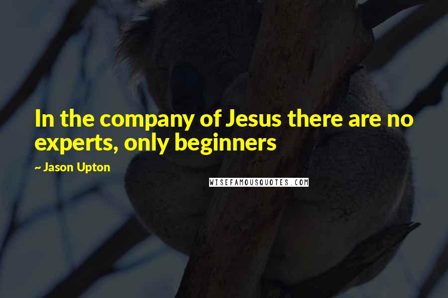 Jason Upton Quotes: In the company of Jesus there are no experts, only beginners