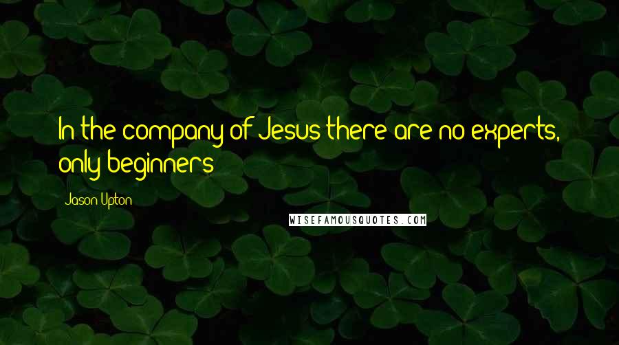 Jason Upton Quotes: In the company of Jesus there are no experts, only beginners