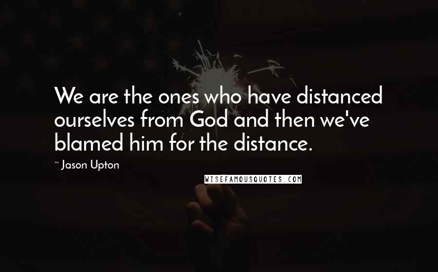 Jason Upton Quotes: We are the ones who have distanced ourselves from God and then we've blamed him for the distance.