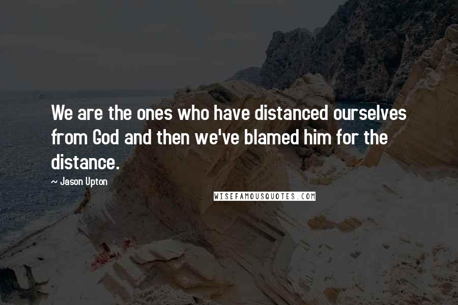 Jason Upton Quotes: We are the ones who have distanced ourselves from God and then we've blamed him for the distance.