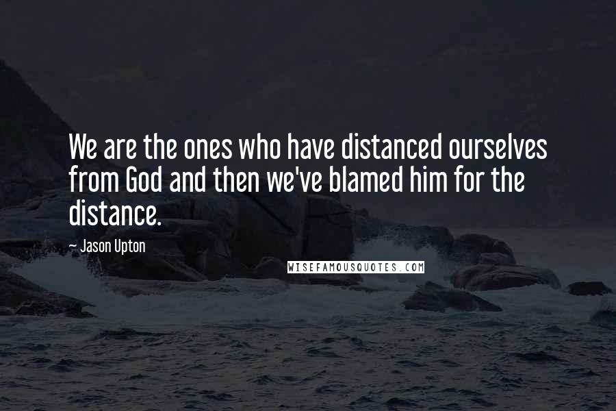 Jason Upton Quotes: We are the ones who have distanced ourselves from God and then we've blamed him for the distance.