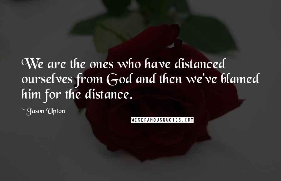 Jason Upton Quotes: We are the ones who have distanced ourselves from God and then we've blamed him for the distance.