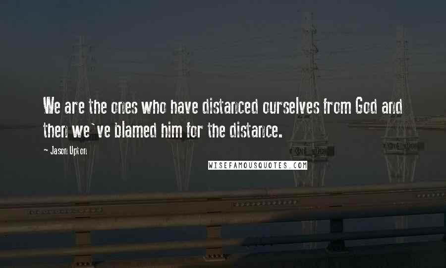 Jason Upton Quotes: We are the ones who have distanced ourselves from God and then we've blamed him for the distance.