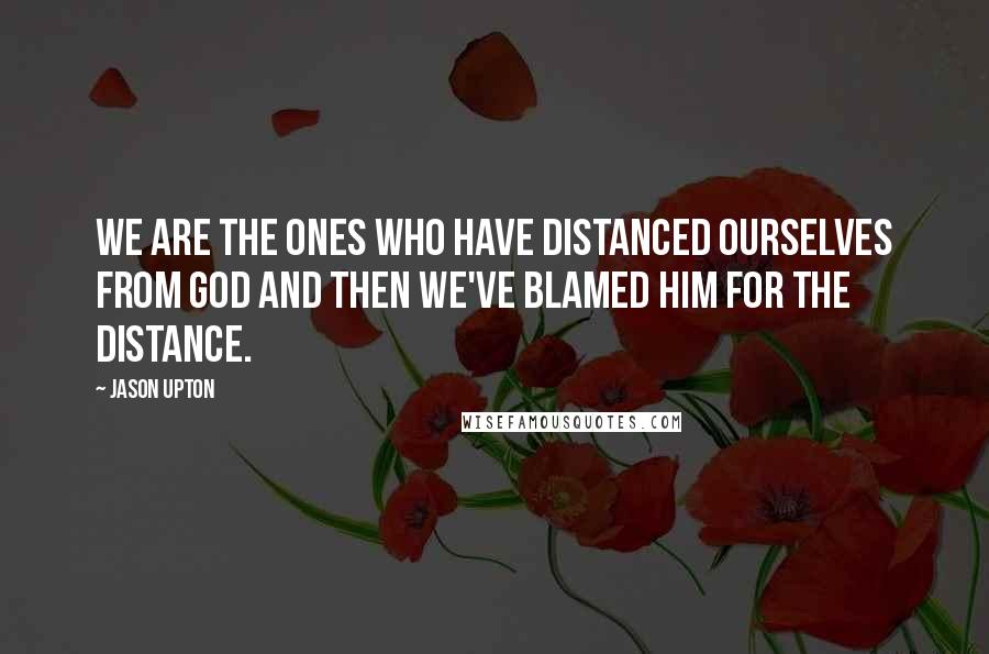 Jason Upton Quotes: We are the ones who have distanced ourselves from God and then we've blamed him for the distance.