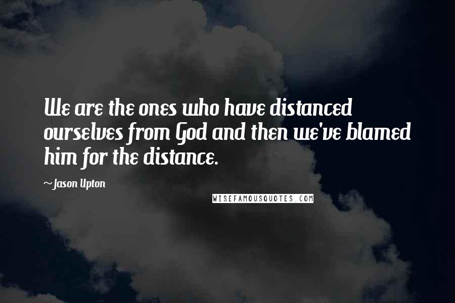 Jason Upton Quotes: We are the ones who have distanced ourselves from God and then we've blamed him for the distance.