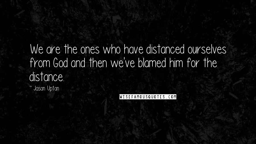 Jason Upton Quotes: We are the ones who have distanced ourselves from God and then we've blamed him for the distance.