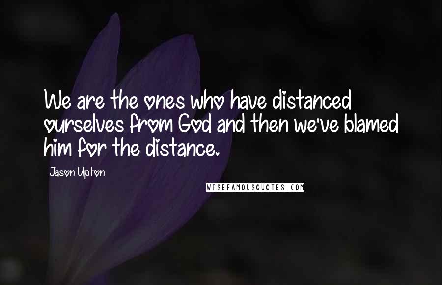 Jason Upton Quotes: We are the ones who have distanced ourselves from God and then we've blamed him for the distance.