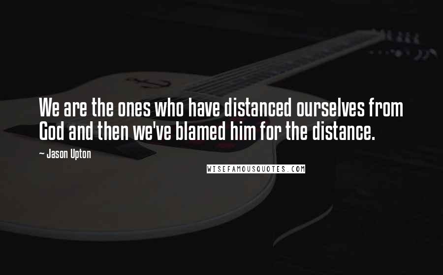 Jason Upton Quotes: We are the ones who have distanced ourselves from God and then we've blamed him for the distance.