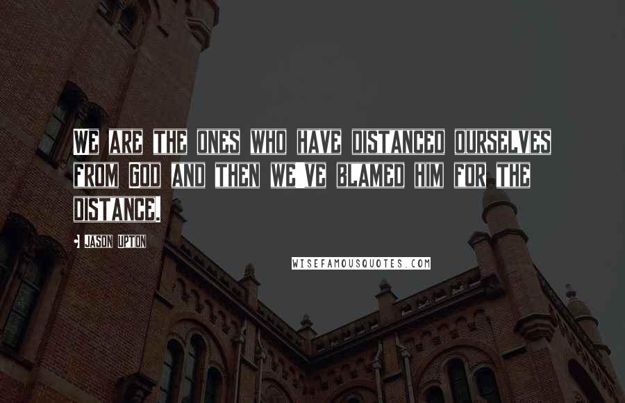 Jason Upton Quotes: We are the ones who have distanced ourselves from God and then we've blamed him for the distance.