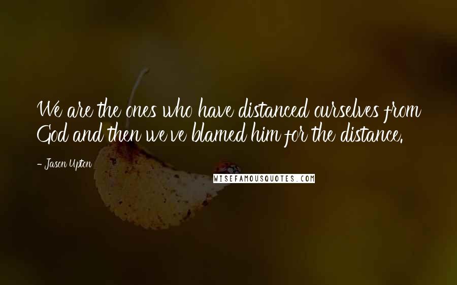 Jason Upton Quotes: We are the ones who have distanced ourselves from God and then we've blamed him for the distance.