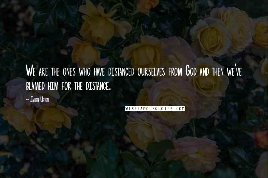 Jason Upton Quotes: We are the ones who have distanced ourselves from God and then we've blamed him for the distance.