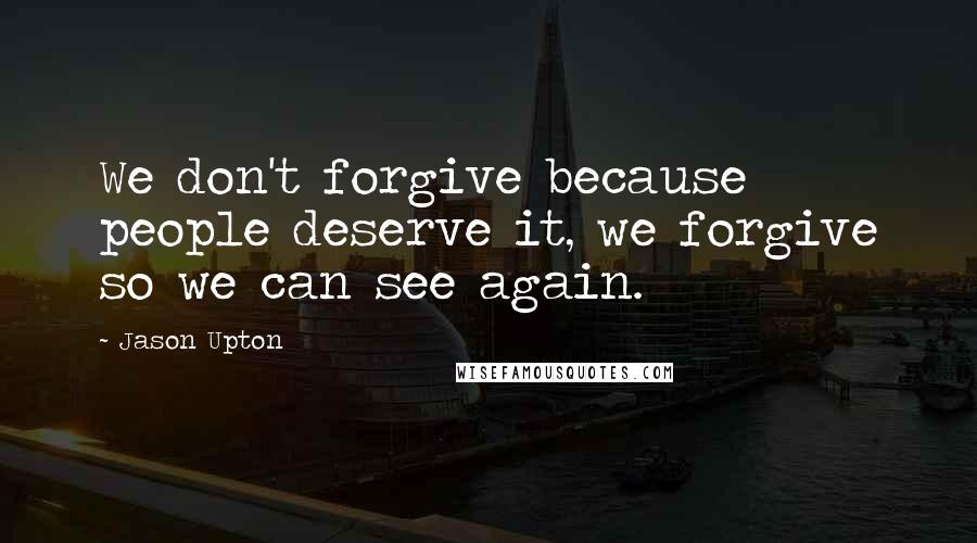 Jason Upton Quotes: We don't forgive because people deserve it, we forgive so we can see again.